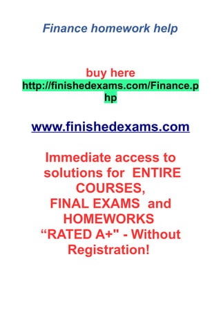 Finance homework help
buy here
http://finishedexams.com/Finance.p
hp
www.finishedexams.com
Immediate access to
solutions for ENTIRE
COURSES,
FINAL EXAMS and
HOMEWORKS
“RATED A+" - Without
Registration!
 