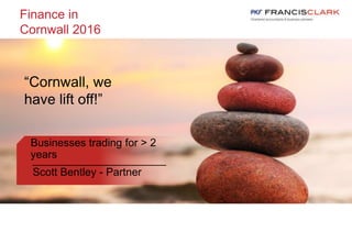 Finance in
Cornwall 2016
Businesses trading for > 2
years
Scott Bentley - Partner
“Cornwall, we
have lift off!”
 