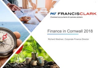 1
Richard Wadman, Corporate Finance Director
Finance in Cornwall 2018
 