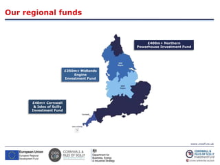 www.ciosif.co.uk
Our regional funds
£400m+ Northern
Powerhouse Investment Fund
£250m+ Midlands
Engine
Investment Fund
£40m+ Cornwall
& Isles of Scilly
Investment Fund
 