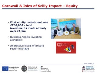 www.ciosif.co.uk
Cornwall & Isles of Scilly Impact – Equity
23
• First equity investment was
£750,000 - total
investments made already
over £1.5m
• Business Angels investing
alongside!
• Impressive levels of private
sector leverage
 