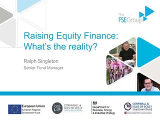 Raising Equity Finance:
What’s the reality?
Ralph Singleton
Senior Fund Manager
 