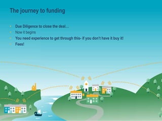 The journey to funding
• Due Diligence to close the deal…
• Now it begins
• You need experience to get through this- if you don’t have it buy it!
• Fees!
 