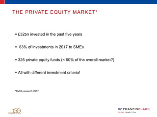  £32bn invested in the past five years
 83% of investments in 2017 to SMEs
 325 private equity funds (< 50% of the overall market?)
 All with different investment criteria!
*BVCA research 2017
THE PRIVATE EQUITY MARKET*
 