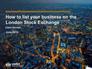 How to list your business on the
London Stock Exchange
June 2019
Claire Dorrian
 