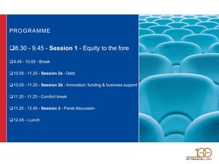PROGRAMME
8.30 - 9.45 - Session 1 - Equity to the fore
9.45 - 10.05 - Break
10.05 - 11.20 - Session 2a - Debt
10.05 - 11.20 - Session 2b - Innovation: funding & business support
11.20 - 11.25 - Comfort break
11.25 - 12.45 - Session 3 - Panel discussion
12.45 – Lunch
 