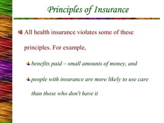 Principles of Insurance
All health insurance violates some of these
principles. For example,
benefits paid – small amounts of money, and
people with insurance are more likely to use care
than those who don't have it
 