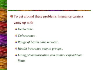 To get around these problems Insurance carriers
came up with
Deductible .
Coinsurance .
Range of health care services .
Health insurance only to groups .
Using preauthorization and annual expenditure
limits
 
