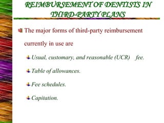 REIMBURSEMENT OF DENTISTS IN
THIRD-PARTY PLANS
The major forms of third-party reimbursement
currently in use are
Usual, customary, and reasonable (UCR) fee.
Table of allowances.
Fee schedules.
Capitation.
 
