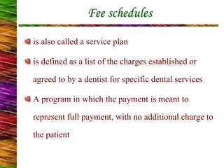 Fee schedules
is also called a service plan
is defined as a list of the charges established or
agreed to by a dentist for specific dental services
A program in which the payment is meant to
represent full payment, with no additional charge to
the patient
 