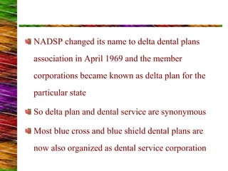 NADSP changed its name to delta dental plans
association in April 1969 and the member
corporations became known as delta plan for the
particular state
So delta plan and dental service are synonymous
Most blue cross and blue shield dental plans are
now also organized as dental service corporation
 