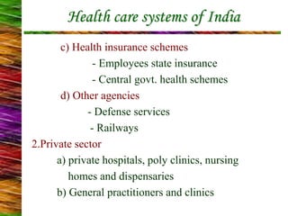 Health care systems of India
c) Health insurance schemes
- Employees state insurance
- Central govt. health schemes
d) Other agencies
- Defense services
- Railways
2.Private sector
a) private hospitals, poly clinics, nursing
homes and dispensaries
b) General practitioners and clinics
 