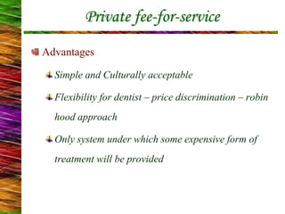 Private fee-for-service
Advantages
Simple and Culturally acceptable
Flexibility for dentist – price discrimination – robin
hood approach
Only system under which some expensive form of
treatment will be provided
 