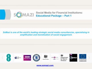 e
Social Media for Financial Institutions:
Educational Package – Part 1
SoMazi is one of the world’s leading strategic social media consultancies, specialising in
amplification and monetisation of social engagement.
www.somazi.com
 
