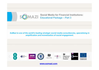 e
Social Media for Financial Institutions:
Educational Package – Part 3
SoMazi is one of the world’s leading strategic social media consultancies, specialising in
amplification and monetisation of social engagement.
www.somazi.com
 