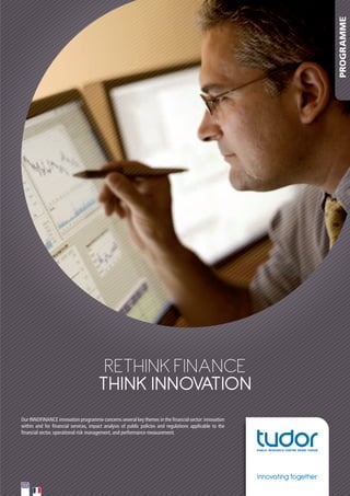 PROGRAMME

RETHINK fINaNcE
THINK INNOVATION
Our	INNOFINANCE	innovation	programme	concerns	several	key	themes	in	the	financial	sector:	innovation	
within	 and	 for	 financial	 services,	 impact	 analysis	 of	 public	 policies	 and	 regulations	 applicable	 to	 the	
financial	sector,	operational	risk	management,	and	performance	measurement.	

Innovating together

 