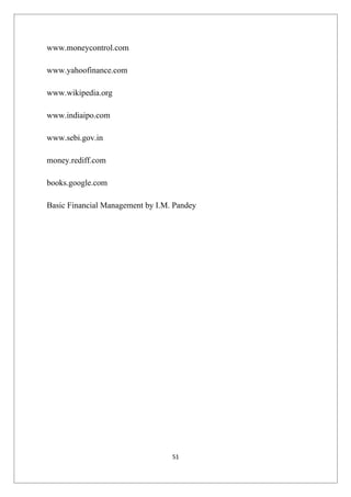 www.moneycontrol.com

www.yahoofinance.com

www.wikipedia.org

www.indiaipo.com

www.sebi.gov.in

money.rediff.com

books.google.com

Basic Financial Management by I.M. Pandey




                                  51
 