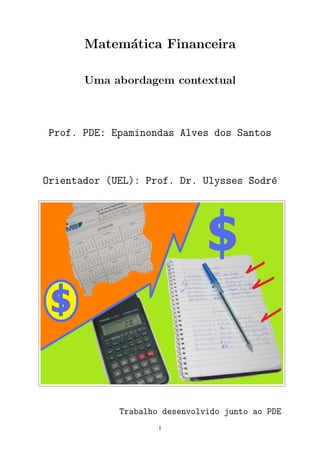 Matem´tica Financeira
            a

       Uma abordagem contextual



Prof. PDE: Epaminondas Alves dos Santos



Orientador (UEL): Prof. Dr. Ulysses Sodr´
                                        e




             Trabalho desenvolvido junto ao PDE
                     1
 