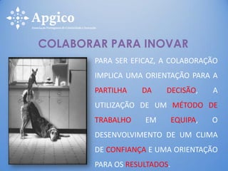 PARA SER EFICAZ, A COLABORAÇÃO
IMPLICA UMA ORIENTAÇÃO PARA A
PARTILHA DA DECISÃO, A
UTILIZAÇÃO DE UM MÉTODO DE
TRABALHO EM EQUIPA, O
DESENVOLVIMENTO DE UM CLIMA
DE CONFIANÇA E UMA ORIENTAÇÃO
PARA OS RESULTADOS.
COLABORAR PARA INOVAR
 