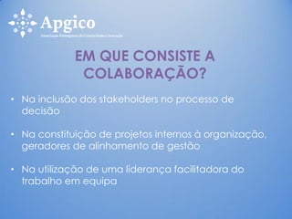 EM QUE CONSISTE A
COLABORAÇÃO?
• Na inclusão dos stakeholders no processo de
decisão
• Na constituição de projetos internos à organização,
geradores de alinhamento de gestão
• Na utilização de uma liderança facilitadora do
trabalho em equipa
 