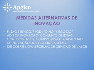 • FUSÃO SERVIÇO/PRODUTO NO “NEGÓCIO”
• ADN DA INOVAÇÃO- CONJUNTO DE IDEIAS,
CONHECIMENTOS, COMPROMISSO E CAPACIDADE
DE INOVAÇÃO DOS COLABORADORES
• DESCOBRIR NOVAS FORMAS DE CRIAÇÃO DE VALOR
MEDIDAS ALTERNATIVAS DE
INOVAÇÃO
 