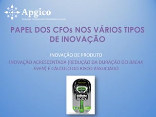 INOVAÇÃO DE PRODUTO
INOVAÇÃO ACRESCENTADA (REDUÇÃO DA DURAÇÃO DO BREAK
EVEN) E CÁLCULO DO RISCO ASSOCIADO
PAPEL DOS CFOs NOS VÁRIOS TIPOS
DE INOVAÇÃO
 