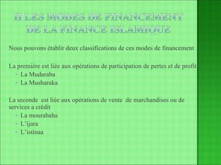 Nous pouvons établir deux classifications de ces modes de financement La première est liée aux opérations de participation de pertes et de profit  La Mudaraba La Musharaka La seconde  est liée aux opérations de vente  de marchandises ou de services a crédit  La mourabaha L’ijara L’istinaa 