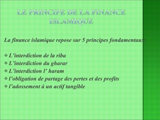 La finance islamique repose sur 5 principes fondamentaux: L’interdiction de la riba L’interdiction du gharar L’interdiction l’ haram l’obligation de partage des pertes et des profits l’adossement à un actif tangible 