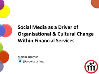 Social Media as a Driver of Organisational & Cultural Change Within Financial Services Martin Thomas @crowdsurfing 
