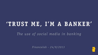 ‘TRUST ME, I’M A BANKER’
The use of social media in banking
Financelab - 24/9/2013
 