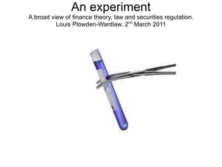 An experiment
A broad view of finance theory, law and securities regulation.
Louis Plowden-Wardlaw, 2nd
March 2011
 