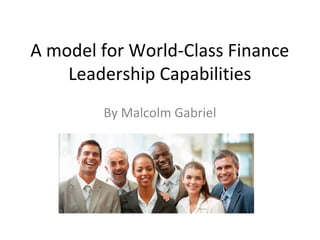 A	
  model	
  for	
  World-­‐Class	
  Finance	
  
       Leadership	
  Capabili7es	
  
              By	
  Malcolm	
  Gabriel	
  
           www.linkedin.com/in/malcolmgabriel	
  
         www.malcolmprestongabriel.wordpress.com	
  	
  
 