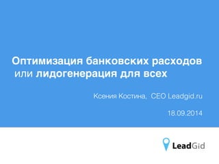 Оптимизация банковских расходов 3 
или лидогенерация для всех 
Ксения Костина, CEO Leadgid.ru 
# 
18.09.2014 
 
