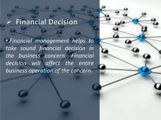 • Financial management helps to
take sound financial decision in
the business concern. Financial
decision will affect the entire
business operation of the concern.
 