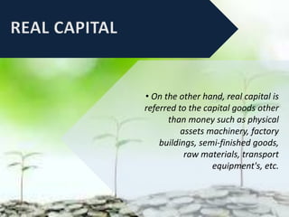 • On the other hand, real capital is
referred to the capital goods other
than money such as physical
assets machinery, factory
buildings, semi-finished goods,
raw materials, transport
equipment's, etc.
 