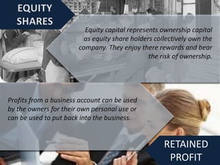 RETAINED
PROFIT
Equity capital represents ownership capital
as equity share holders collectively own the
company. They enjoy there rewards and bear
the risk of ownership.
Profits from a business account can be used
by the owners for their own personal use or
can be used to put back into the business.
 
