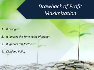 Drawback of Profit
Maximization
1. It is vague.
2. It ignores the Time value of money.
3. It ignores risk factor.
4. Dividend Policy
 