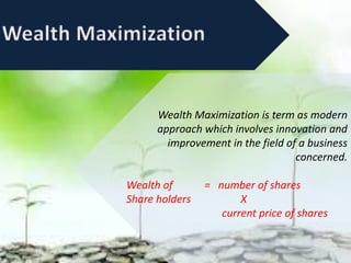 Wealth Maximization is term as modern
approach which involves innovation and
improvement in the field of a business
concerned.
Wealth of = number of shares
Share holders X
current price of shares
 