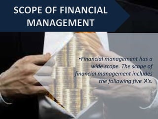 •Financial management has a
wide scope. The scope of
financial management includes
the following five ‘A’s.
 