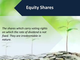 Equity Shares
The shares which carry voting rights
on which the rate of dividend is not
fixed. They are irredeemable in
nature.
 