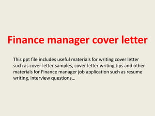 Finance manager cover letter
This ppt file includes useful materials for writing cover letter
such as cover letter samples, cover letter writing tips and other
materials for Finance manager job application such as resume
writing, interview questions…

 