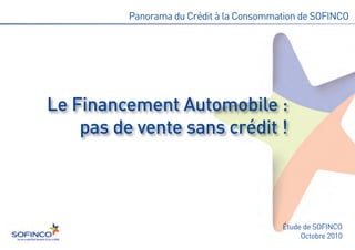 Le Financement Automobile :
    pas de vente sans crédit !
          Panorama du Crédit à la Consommation de SOFINCO




                                          Étude de SOFINCO
                                               Octobre 2010
 