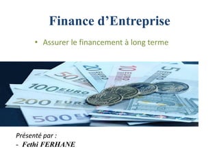 Finance d’Entreprise
• Assurer le financement à long terme
Présenté par :
- Fethi FERHANE
 