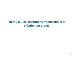 THEME 5 : Les incitations financières à la
création de projet
43
 