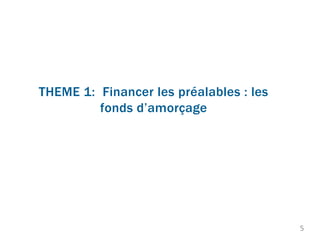 THEME 1: Financer les préalables : les
fonds d’amorçage
5
 