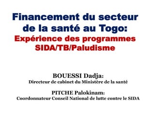 Financement du secteur
de la santé au Togo:
Expérience des programmes
SIDA/TB/Paludisme

BOUESSI Dadja:
Directeur de cabinet du Ministère de la santé

PITCHE Palokinam:
Coordonnateur Conseil National de lutte contre le SIDA

 