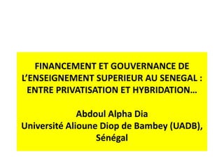 FINANCEMENT ET GOUVERNANCE DE
L’ENSEIGNEMENT SUPERIEUR AU SENEGAL :
ENTRE PRIVATISATION ET HYBRIDATION…
Abdoul Alpha Dia
Université Alioune Diop de Bambey (UADB),
Sénégal
 