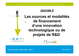 Journée 2

                   Les sources et modalités
                        de financement
                       d’une innovation
                     technologique ou de
                       projets de R&D


© Pierre-Henri LAPLACE - IEEPI               15/11/2011
 