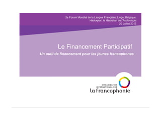 2e Forum Mondial de la Langue Française, Liège, Belgique,
Hackxplor, le Hackaton de l'Audiovisuel
20 Juillet 2015
Le Financement Participatif
Un outil de financement pour les jeunes francophones
 