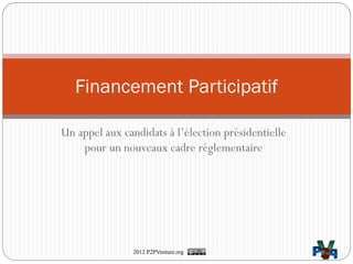 Financement Participatif

Un appel aux candidats à l’élection présidentielle
    pour un nouveaux cadre réglementaire




                2012 P2PVenture.org
 